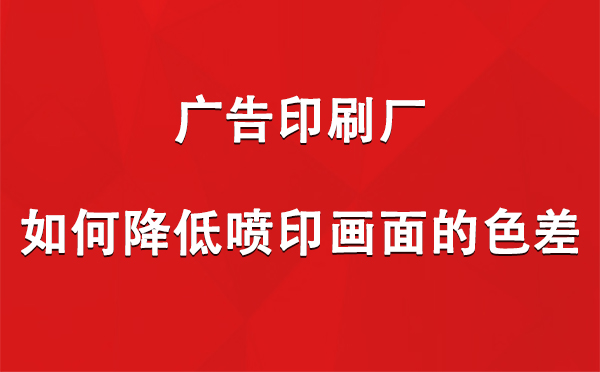 礼县广告礼县印刷厂如何降低喷印画面的色差